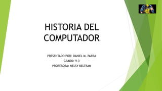 HISTORIA DEL
COMPUTADOR
PRESENTADO POR: DANIEL M. PARRA
GRADO: 9-3
PROFESORA: NELSY BELTRAN
 