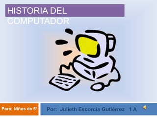 HISTORIA DEL COMPUTADOR,[object Object],Por:  Julieth Escorcia Gutiérrez   1 A,[object Object],Para: Niños de 5º,[object Object]