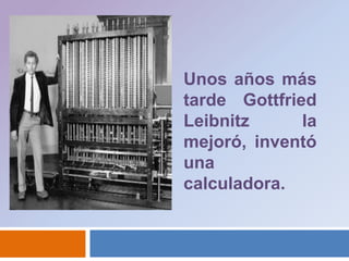 Unos años más tardeGottfried Leibnitz la mejoró, inventó una calculadora. 