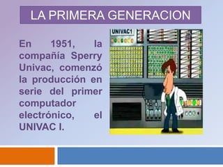 LA PRIMERA GENERACIONEn 1951, la compañía Sperry Univac, comenzó la producción en serie del primer computador electrónico, el UNIVAC I. 