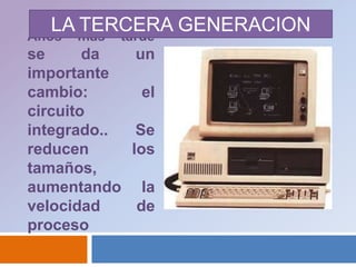 LA TERCERA GENERACIONAños mas tarde  se da un importante cambio: el circuito integrado.. Se reducen los tamaños, aumentando la velocidad de proceso