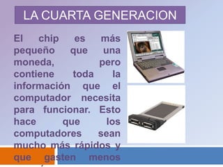 LA CUARTA GENERACIONEl chip es más pequeño que una moneda, pero contiene toda la información que el computador necesita para funcionar. Esto hace que los computadores sean mucho más rápidos y que gasten menos energía.