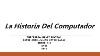 La Historia Del Computador
PROFESORA: NELSY BELTRAN
ESTUDIANTE: JULIAN MATEO GARAY
GRADO: 9-3
ENSI
2016
 