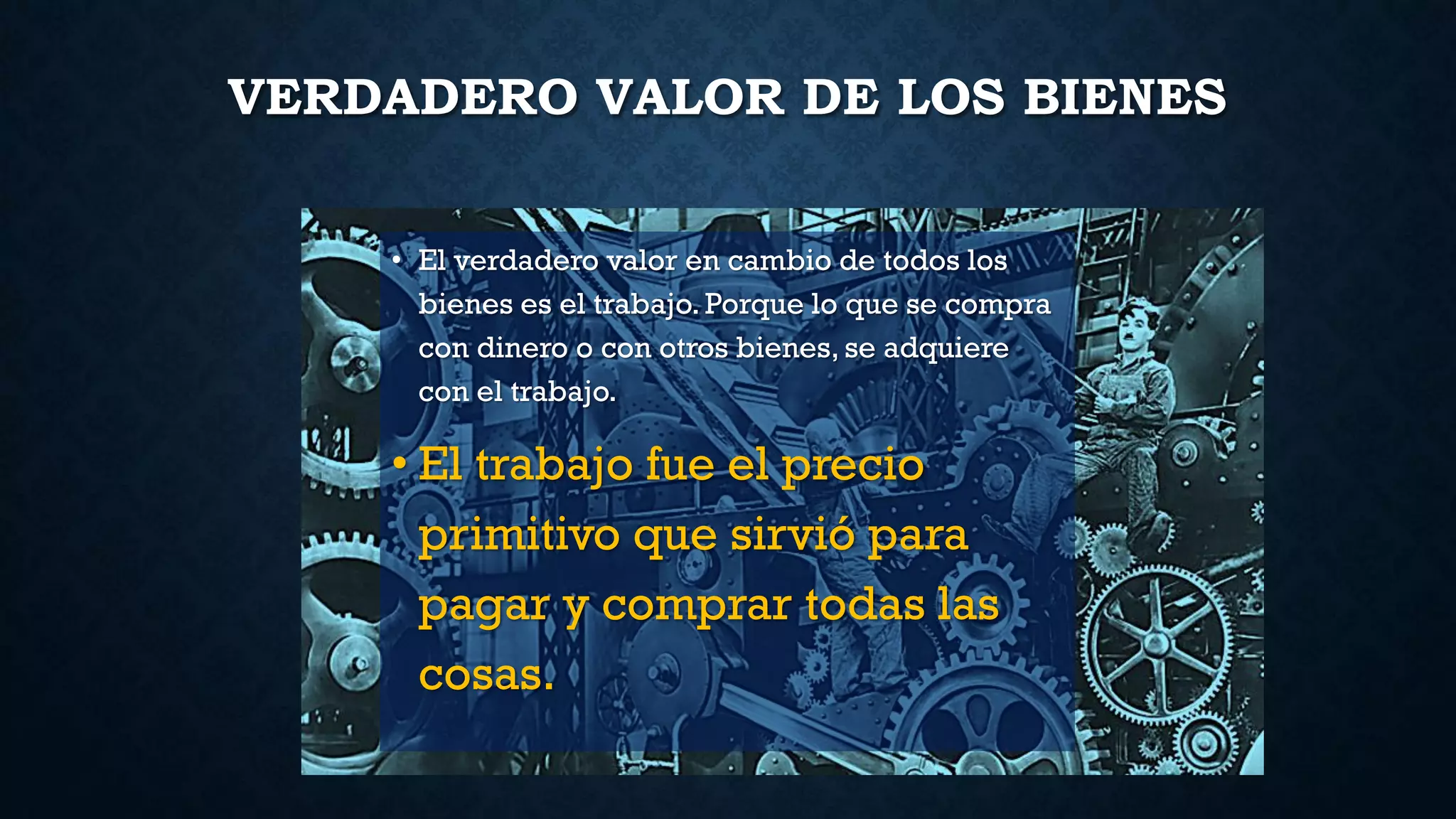 VERDADERO VALOR DE LOS BIENES
• El verdadero valor en cambio de todos los
bienes es el trabajo. Porque lo que se compra
con dinero o con otros bienes, se adquiere
con el trabajo.
• El trabajo fue el precio
primitivo que sirvió para
pagar y comprar todas las
cosas.
 