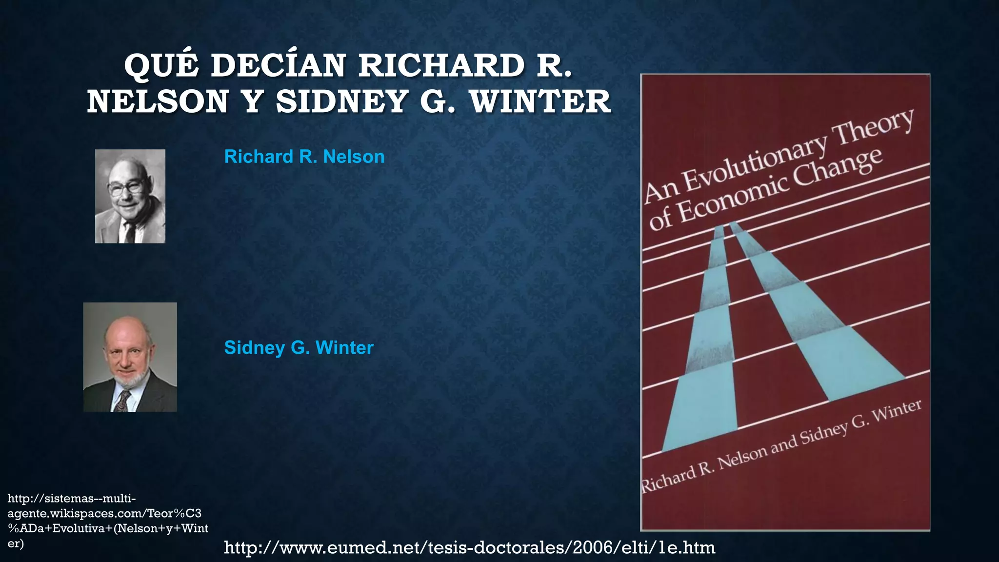 QUÉ DECÍAN RICHARD R.
NELSON Y SIDNEY G. WINTER
http://www.eumed.net/tesis-doctorales/2006/elti/1e.htm
http://sistemas--multi-
agente.wikispaces.com/Teor%C3
%ADa+Evolutiva+(Nelson+y+Wint
er)
Richard R. Nelson
Sidney G. Winter
 