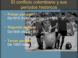 El conflicto colombiano y sus
períodos históricos
• Primer período:
De1810 (Independencia) a 1902.
• Segundo período :
De1948 (46) a 1953
• Tercer periodo :
De 1953 hasta hoy.
 