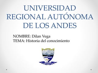 UNIVERSIDAD
REGIONAL AUTÓNOMA
DE LOS ANDES
NOMBRE: Dilan Vega
TEMA: Historia del conocimiento
 