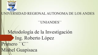 UNIVERSIDAD REGIONAL AUTONOMA DE LOS ANDES
``UNIANDES``
Metodología de la Investigación
Ing. Roberto López
Primero ``C``
Mishel Guapisaca
 