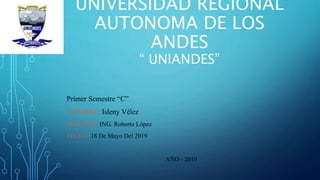 UNIVERSIDAD REGIONAL
AUTONOMA DE LOS
ANDES
“ UNIANDES”
Primer Semestre “C”
NOMBRE: Isleny Vélez
DOCENTE: ING. Roberto López
FECHA: 18 De Mayo Del 2019
AÑO - 2019
 
