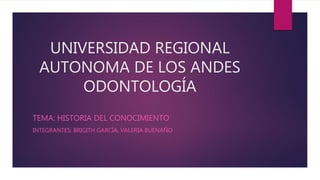 UNIVERSIDAD REGIONAL
AUTONOMA DE LOS ANDES
ODONTOLOGÍA
TEMA: HISTORIA DEL CONOCIMIENTO
INTEGRANTES: BRIGITH GARCÍA, VALERIA BUENAÑO
 