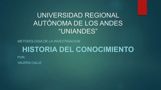 UNIVERSIDAD REGIONAL
AUTÓNOMA DE LOS ANDES
“UNIANDES”
METODOLOGIA DE LA INVESTIGACION
HISTORIA DEL CONOCIMIENTO
POR:
VALERIA CALLE
 