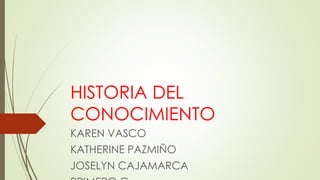 HISTORIA DEL
CONOCIMIENTO
KAREN VASCO
KATHERINE PAZMIÑO
JOSELYN CAJAMARCA
 