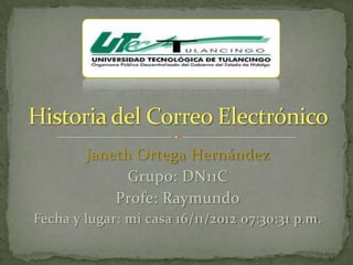 Janeth Ortega Hernández
              Grupo: DN11C
            Profe: Raymundo
Fecha y lugar: mi casa 16/11/2012 07:30:31 p.m.
 
