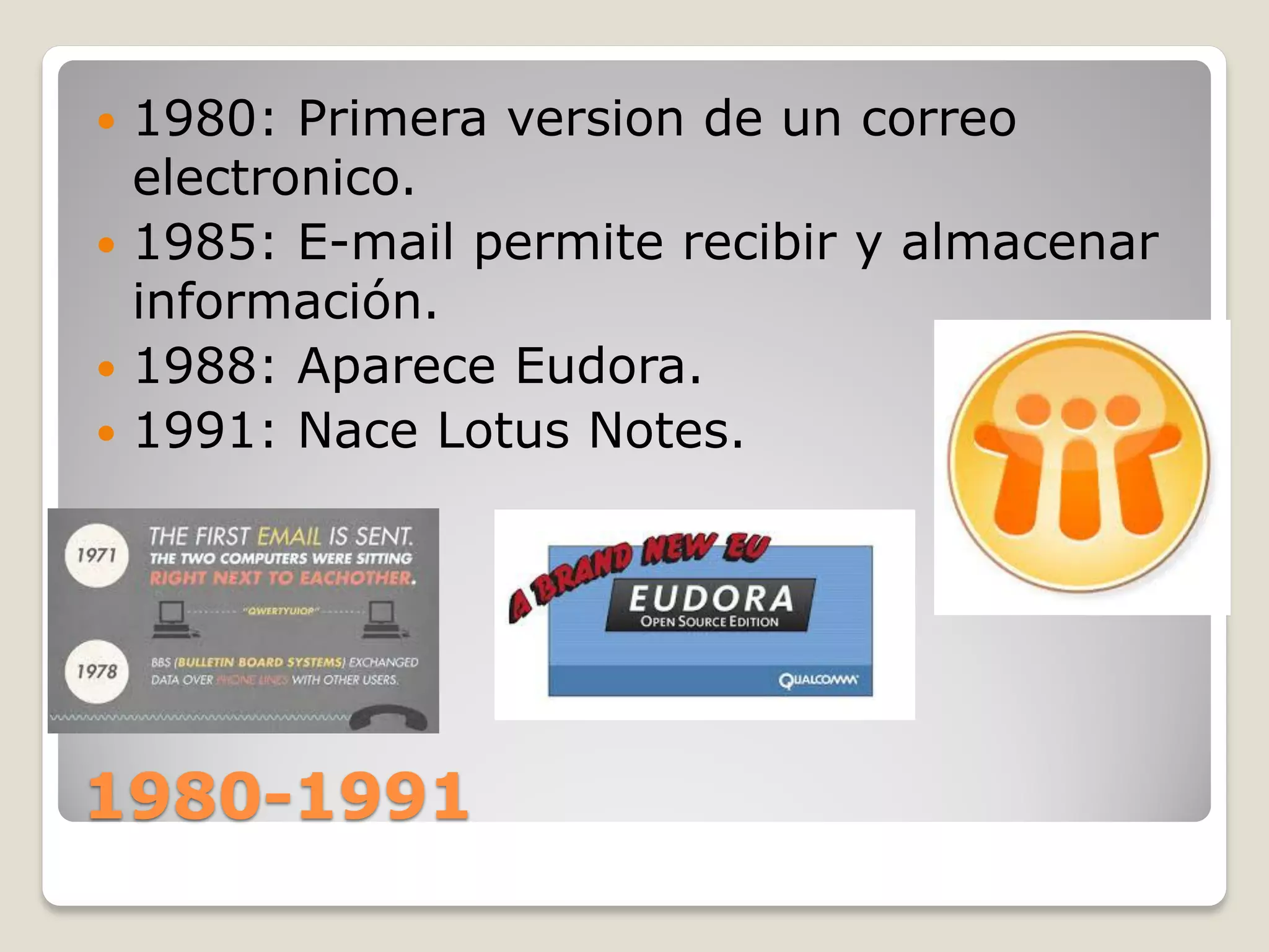 1980-1991
1980: Primera version de un correo
electronico.
1985: E-mail permite recibir y almacenar
información.
1988: Aparece Eudora.
1991: Nace Lotus Notes.