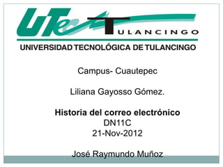 Campus- Cuautepec

   Liliana Gayosso Gómez.

Historia del correo electrónico
             DN11C
          21-Nov-2012

    José Raymundo Muñoz
 
