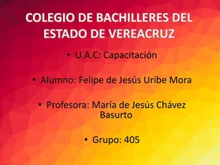 • U.A.C: Capacitación
• Alumno: Felipe de Jesús Uribe Mora
• Profesora: María de Jesús Chávez
Basurto
• Grupo: 405
 