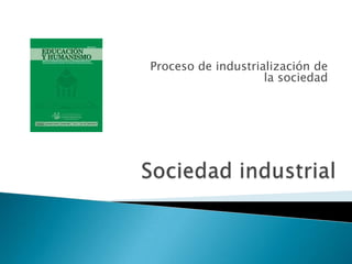 Proceso de industrialización de
la sociedad
 