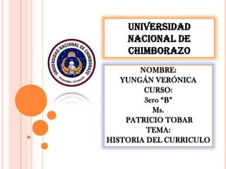 UNIVERSIDAD
NACIONAL DE
CHIMBORAZO
NOMBRE:
YUNGÁN VERÓNICA
CURSO:
3ero “B”
Ms.
PATRICIO TOBAR
TEMA:
HISTORIA DEL CURRICULO
 