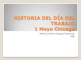 HISTORIA DEL DÍA DEL TRABAJO1 Mayo Chicago María Cristina Vargas Espinosa 10A 
