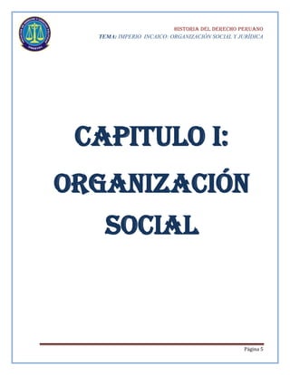 HISTORIA DEL DERECHO PERUANO
TEMA: IMPERIO INCAICO: ORGANIZACIÓN SOCIAL Y JURÍDICA

Capitulo i:
organización
social

Página 5

 