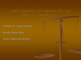 Profesor: Dr. Jorge Luis Piñas
Alumno: Byron Rojas
Tema: Historia del Derecho
UNIVERSIDAD AUTONOMA DE LOS
ANDES ´´UNIANDES´´
 