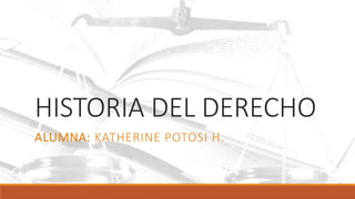 HISTORIA DEL DERECHO 
ALUMNA: KATHERINE POTOSI H. 
 