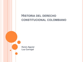 HISTORIA DEL DERECHO
CONSTITUCIONAL COLOMBIANO
Karen Aguiar
Luz Carvajal
 