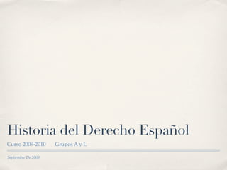 Historia del Derecho Español
Curso 2009-2010      Grupos A y L

Septiembre De 2009
 