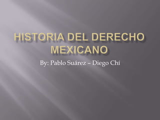 Historia del Derecho Mexicano By: Pablo Suárez – Diego Chí 