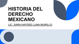 HISTORIA DEL
DERECHO
MEXICANO
LIC. SARA HAYDEE LUNA MURILLO
 