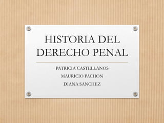 HISTORIA DEL
DERECHO PENAL
PATRICIA CASTELLANOS
MAURICIO PACHON
DIANA SANCHEZ
 