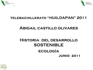 telebachillerato “HUILOAPAN” 2011 Abigail castillo olivares Historia  del desarrollo SOSTENIBLE ecología JUNIO  2011 