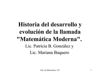 Historia del desarrollo y evolución de la llamada &quot;Matemática Moderna&quot;.  Lic. Patricia B. González y  Lic. Mariana Baquero   