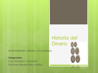 Historia del
                                   Dinero
Antecedentes, Historia y Actualidad.

Integrantes:
Cruz Trinidad L. Tonantzin
Sánchez Herrera Erika Noritzu
 