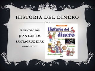 PRESENTADO POR:
JEAN CARLOS
SANTACRUZ DIAZ
GRADO OCTAVO
HISTORIA DEL DINERO
 