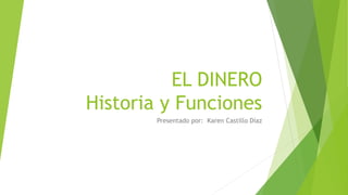 EL DINERO
Historia y Funciones
Presentado por: Karen Castillo Díaz
 