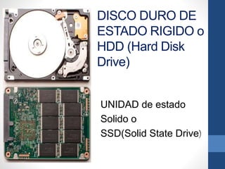 DISCO DURO DE
ESTADO RIGIDO o
HDD (Hard Disk
Drive)
UNIDAD de estado
Solido o
SSD(Solid State Drive)
 