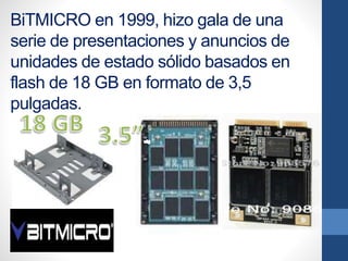 BiTMICRO en 1999, hizo gala de una
serie de presentaciones y anuncios de
unidades de estado sólido basados en
flash de 18 GB en formato de 3,5
pulgadas.
 
