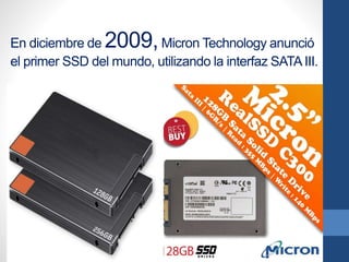 En diciembre de 2009,Micron Technology anunció
el primer SSD del mundo, utilizando la interfaz SATAIII.
 