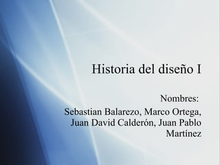 Historia del diseño I Nombres:  Sebast ia n Balarezo, Marco Ortega, Juan David Calder ón, Juan Pablo Martínez 