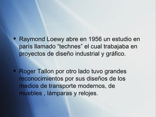 <ul><li>Raymond Loewy abre en 1956 un estudio en parís llamado “technes” el cual trabajaba en proyectos de diseño industri...