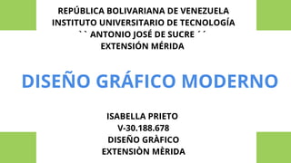 REPÚBLICA BOLIVARIANA DE VENEZUELA
INSTITUTO UNIVERSITARIO DE TECNOLOGÍA
`` ANTONIO JOSÉ DE SUCRE ´´
EXTENSIÓN MÉRIDA
ISABELLA PRIETO
V-30.188.678
DISEÑO GRÀFICO
EXTENSIÒN MÈRIDA
DISEÑO GRÁFICO MODERNO
 