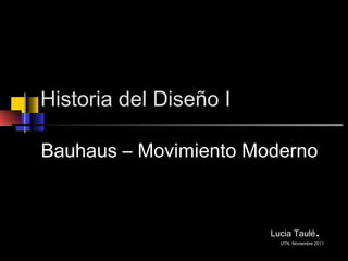 Historia del Diseño I
Bauhaus – Movimiento Moderno
Lucia Taulé.
UTN, Noviembre 2011
 