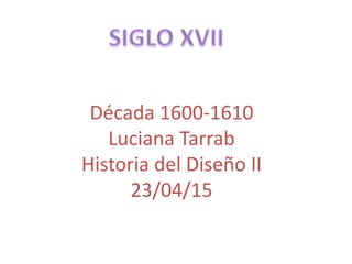 Década 1600-1610
Luciana Tarrab
Historia del Diseño II
23/04/15
 