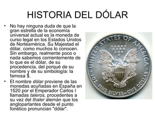 HISTORIA DEL DÓLAR
• No hay ninguna duda de que la
  gran estrella de la economía
  universal actual es la moneda de
  cur...