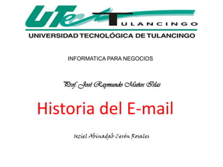 INFORMATICA PARA NEGOCIOS



   Prof. José Raymundo Muños Islas


Historia del E-mail
      Uziel Abinadab Cerón Rosales
 