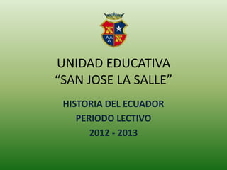 UNIDAD EDUCATIVA
“SAN JOSE LA SALLE”
 HISTORIA DEL ECUADOR
    PERIODO LECTIVO
       2012 - 2013
 