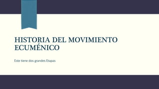 HISTORIA DEL MOVIMIENTO
ECUMÉNICO
Este tiene dos grandes Etapas
 
