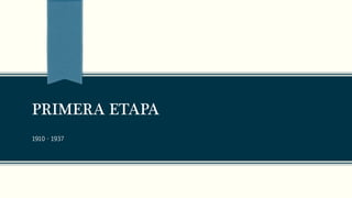 PRIMERA ETAPA
1910 - 1937
 