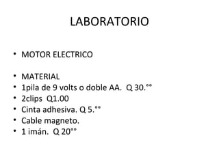 LABORATORIO
 
• MOTOR ELECTRICO
• MATERIAL
• 1pila de 9 volts o doble AA.  Q 30.°°
• 2clips  Q1.00
• Cinta adhesiva. Q 5.°°
• Cable magneto.
• 1 imán.  Q 20°°
 